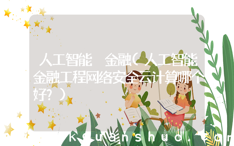人工智能 金融(人工智能金融工程网络安全云计算哪个好？)